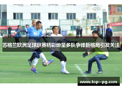 苏格兰欧洲足球联赛精彩纷呈多队争锋新格局引发关注 苏格兰欧洲足球联赛精彩纷呈多队争锋新格局引发关注