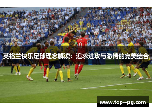 英格兰快乐足球理念解读:追求进攻与激情的完美结合 英格兰快乐足球理念解读:追求进攻与激情的完美结合