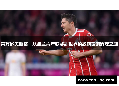 莱万多夫斯基:从波兰青年联赛到世界顶级前锋的辉煌之路 莱万多夫斯基:从波兰青年联赛到世界顶级前锋的辉煌之路