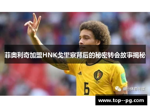 菲奥利奇加盟HNK戈里察背后的秘密转会故事揭秘 菲奥利奇加盟HNK戈里察背后的秘密转会故事揭秘