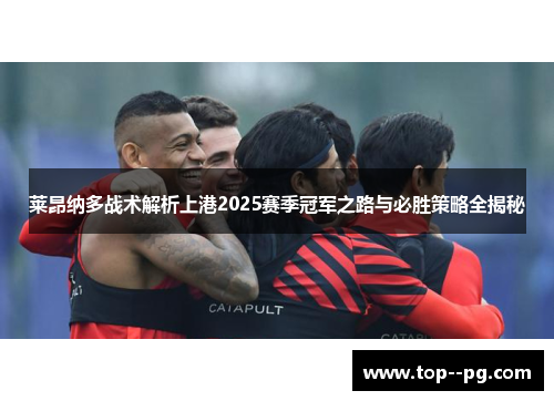 莱昂纳多战术解析上港2025赛季冠军之路与必胜策略全揭秘