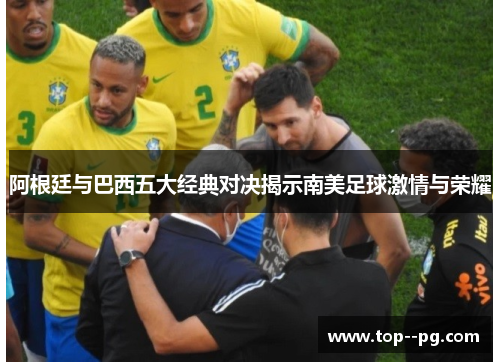 阿根廷与巴西五大经典对决揭示南美足球激情与荣耀