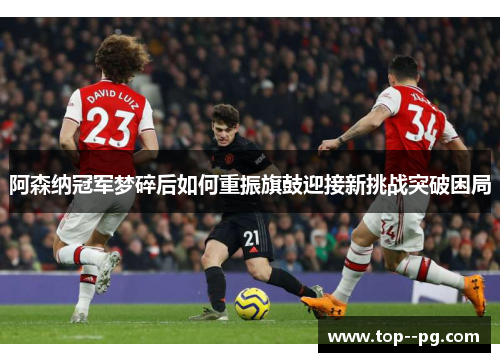 阿森纳冠军梦碎后如何重振旗鼓迎接新挑战突破困局