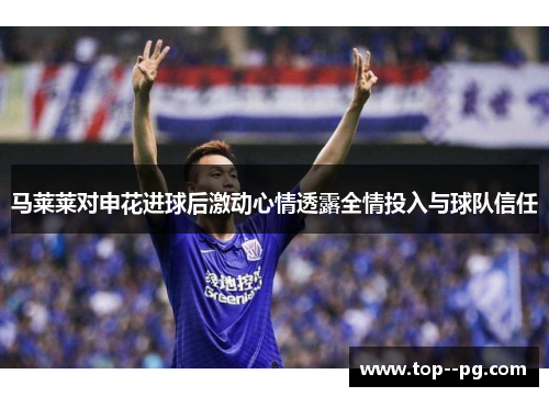 马莱莱对申花进球后激动心情透露全情投入与球队信任