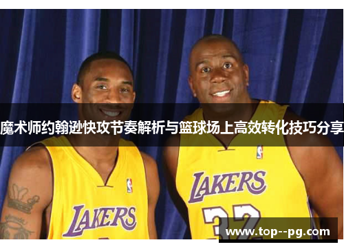 魔术师约翰逊快攻节奏解析与篮球场上高效转化技巧分享