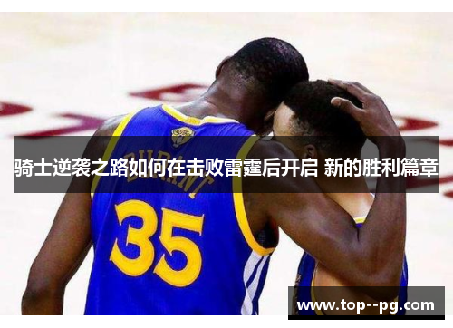 骑士逆袭之路如何在击败雷霆后开启 新的胜利篇章