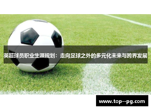 英超球员职业生涯规划：走向足球之外的多元化未来与跨界发展