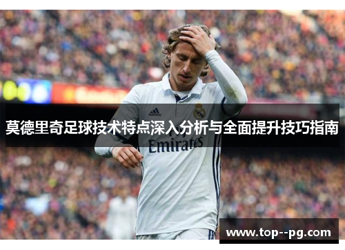莫德里奇足球技术特点深入分析与全面提升技巧指南