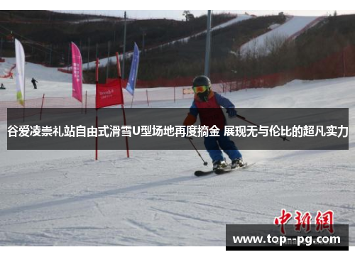 谷爱凌崇礼站自由式滑雪U型场地再度摘金 展现无与伦比的超凡实力