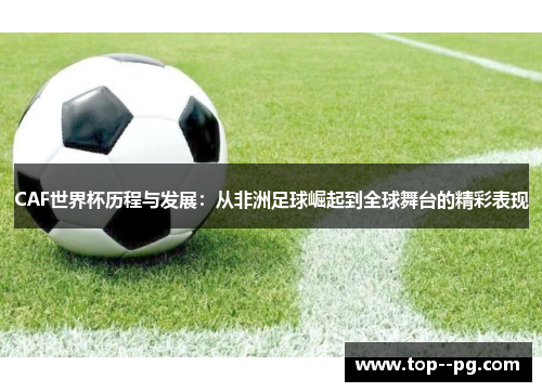 CAF世界杯历程与发展：从非洲足球崛起到全球舞台的精彩表现