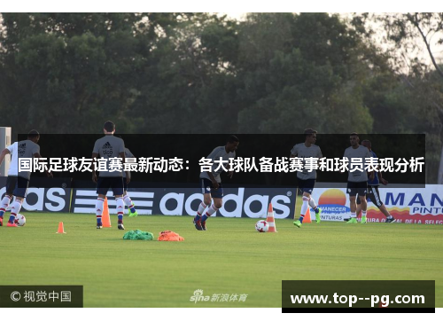 国际足球友谊赛最新动态：各大球队备战赛事和球员表现分析