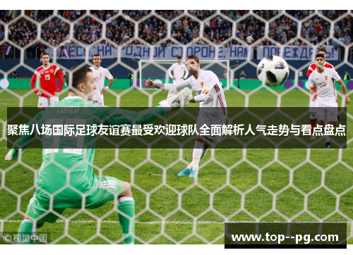 聚焦八场国际足球友谊赛最受欢迎球队全面解析人气走势与看点盘点