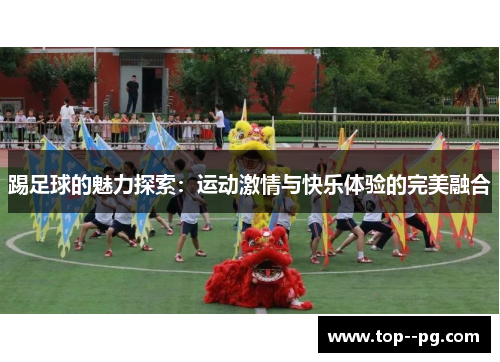 踢足球的魅力探索:运动激情与快乐体验的完美融合 踢足球的魅力探索:运动激情与快乐体验的完美融合