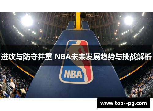 进攻与防守并重 NBA未来发展趋势与挑战解析 进攻与防守并重 NBA未来发展趋势与挑战解析