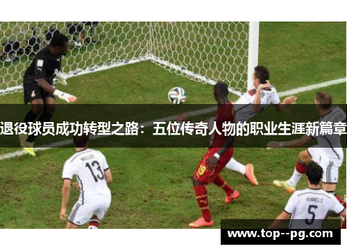 退役球员成功转型之路:五位传奇人物的职业生涯新篇章 退役球员成功转型之路:五位传奇人物的职业生涯新篇章
