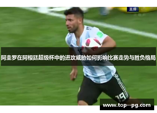 阿圭罗在阿根廷超级杯中的进攻威胁如何影响比赛走势与胜负格局 阿圭罗在阿根廷超级杯中的进攻威胁如何影响比赛走势与胜负格局