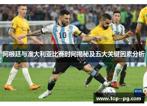 阿根廷与澳大利亚比赛时间揭秘及五大关键因素分析 阿根廷与澳大利亚比赛时间揭秘及五大关键因素分析