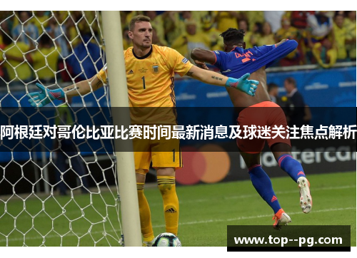 阿根廷对哥伦比亚比赛时间最新消息及球迷关注焦点解析