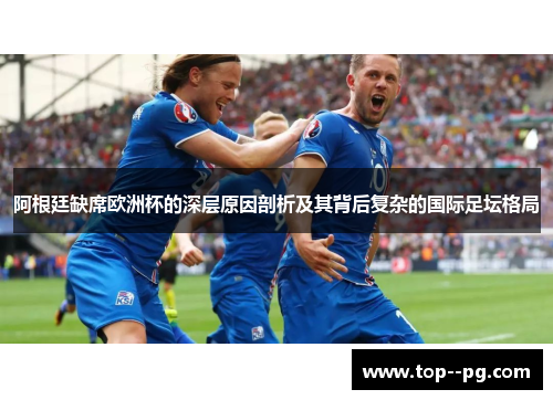 阿根廷缺席欧洲杯的深层原因剖析及其背后复杂的国际足坛格局 阿根廷缺席欧洲杯的深层原因剖析及其背后复杂的国际足坛格局