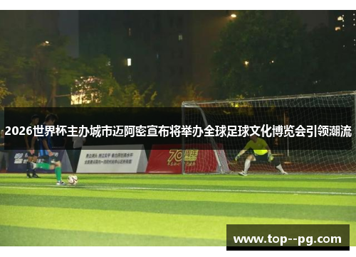 2026世界杯主办城市迈阿密宣布将举办全球足球文化博览会引领潮流 2026世界杯主办城市迈阿密宣布将举办全球足球文化博览会引领潮流