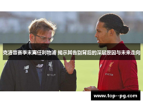 克洛普赛季末离任利物浦 揭示其告别背后的深层原因与未来走向 克洛普赛季末离任利物浦 揭示其告别背后的深层原因与未来走向