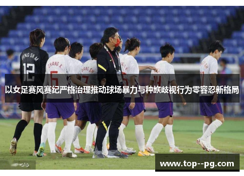 以女足赛风赛纪严格治理推动球场暴力与种族歧视行为零容忍新格局