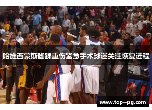 哈维西蒙斯脚踝重伤紧急手术球迷关注恢复进程 哈维西蒙斯脚踝重伤紧急手术球迷关注恢复进程