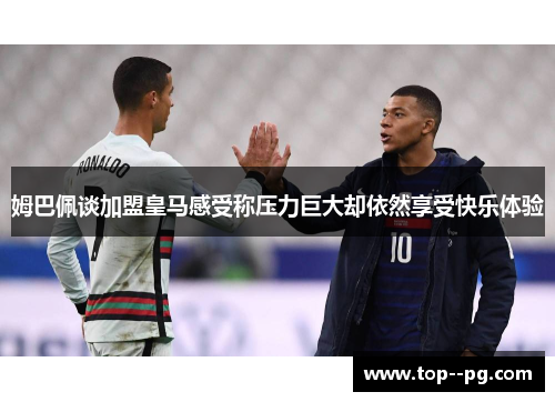 姆巴佩谈加盟皇马感受称压力巨大却依然享受快乐体验 姆巴佩谈加盟皇马感受称压力巨大却依然享受快乐体验