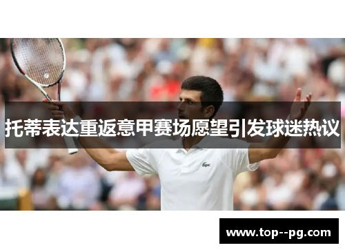 托蒂表达重返意甲赛场愿望引发球迷热议 托蒂表达重返意甲赛场愿望引发球迷热议