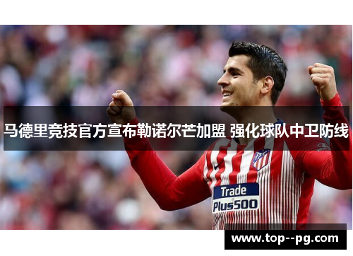 马德里竞技官方宣布勒诺尔芒加盟 强化球队中卫防线
