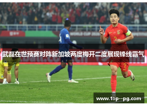 武磊在世预赛对阵新加坡两度梅开二度展现锋线霸气 武磊在世预赛对阵新加坡两度梅开二度展现锋线霸气