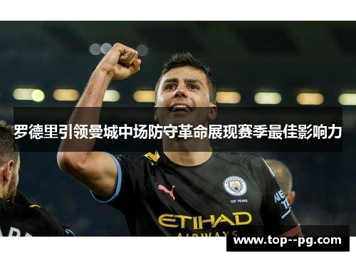 罗德里引领曼城中场防守革命展现赛季最佳影响力 罗德里引领曼城中场防守革命展现赛季最佳影响力