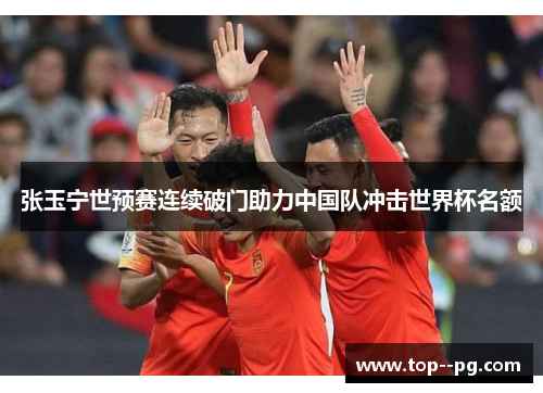 张玉宁世预赛连续破门助力中国队冲击世界杯名额 张玉宁世预赛连续破门助力中国队冲击世界杯名额