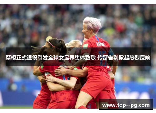 摩根正式退役引发全球女足界集体致敬 传奇告别掀起热烈反响 摩根正式退役引发全球女足界集体致敬 传奇告别掀起热烈反响
