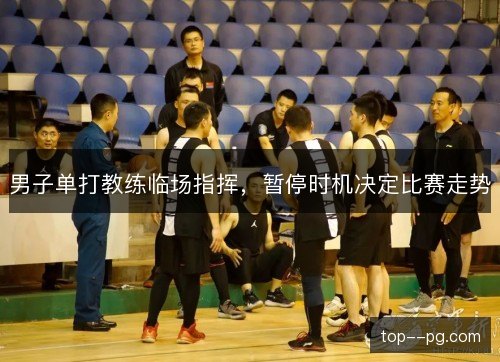 男子单打教练临场指挥，暂停时机决定比赛走势